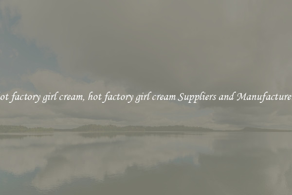 hot factory girl cream, hot factory girl cream Suppliers and Manufacturers