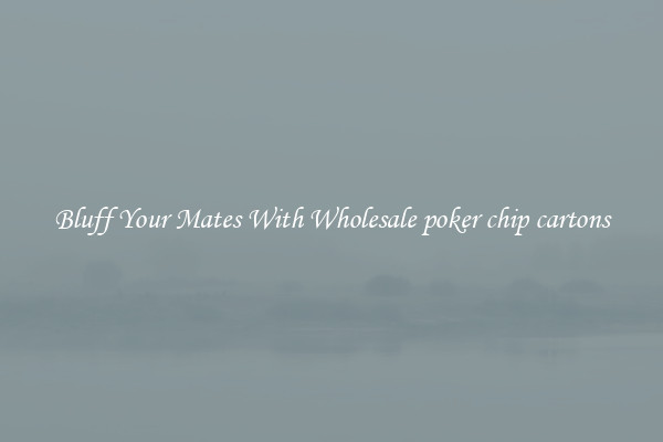 Bluff Your Mates With Wholesale poker chip cartons