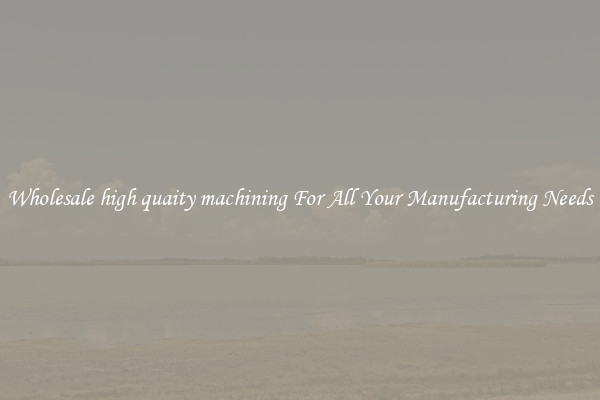 Wholesale high quaity machining For All Your Manufacturing Needs