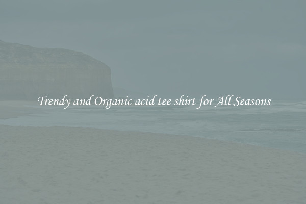 Trendy and Organic acid tee shirt for All Seasons