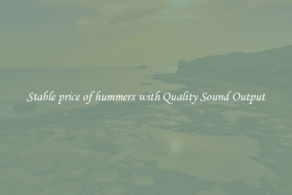 Stable price of hummers with Quality Sound Output