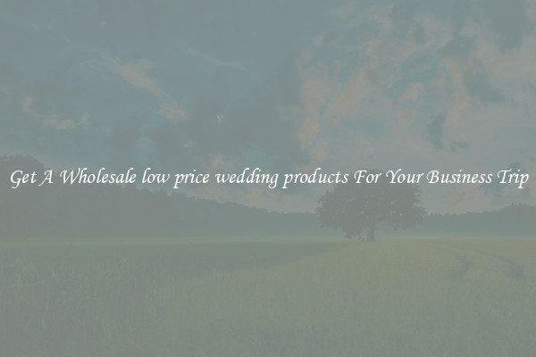 Get A Wholesale low price wedding products For Your Business Trip