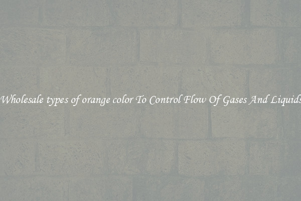 Wholesale types of orange color To Control Flow Of Gases And Liquids