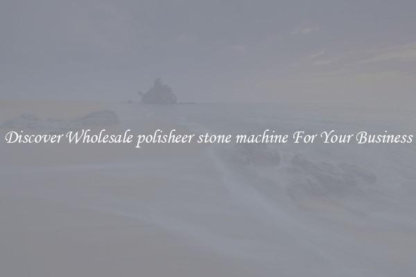 Discover Wholesale polisheer stone machine For Your Business