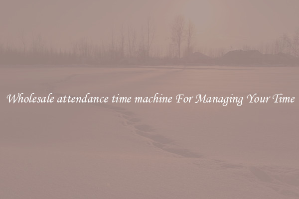 Wholesale attendance time machine For Managing Your Time