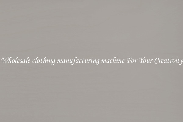 Wholesale clothing manufacturing machine For Your Creativity