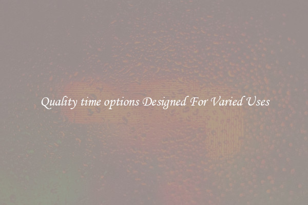 Quality time options Designed For Varied Uses