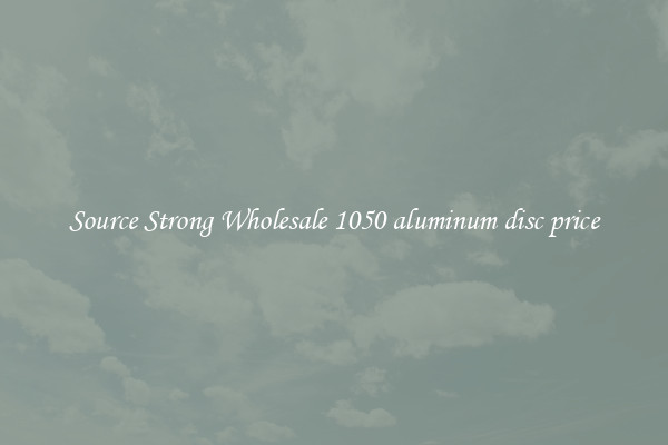 Source Strong Wholesale 1050 aluminum disc price
