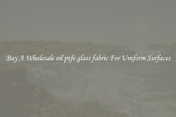 Buy A Wholesale oil ptfe glass fabric For Uniform Surfaces