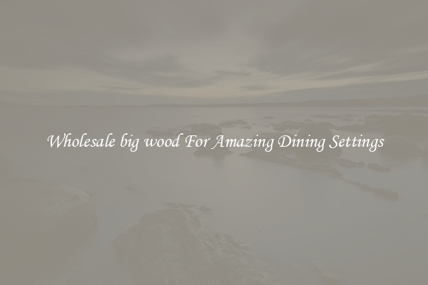 Wholesale big wood For Amazing Dining Settings
