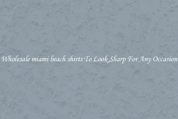 Wholesale miami beach shirts To Look Sharp For Any Occasion
