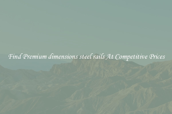 Find Premium dimensions steel rails At Competitive Prices