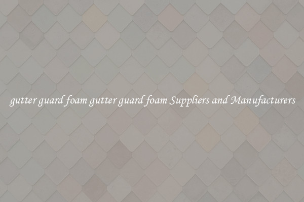 gutter guard foam gutter guard foam Suppliers and Manufacturers