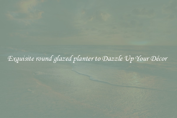 Exquisite round glazed planter to Dazzle Up Your Décor  