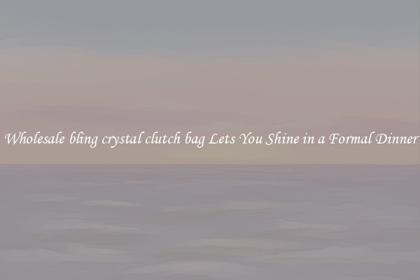 Wholesale bling crystal clutch bag Lets You Shine in a Formal Dinner
