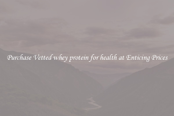 Purchase Vetted whey protein for health at Enticing Prices