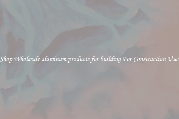 Shop Wholesale aluminum products for building For Construction Uses