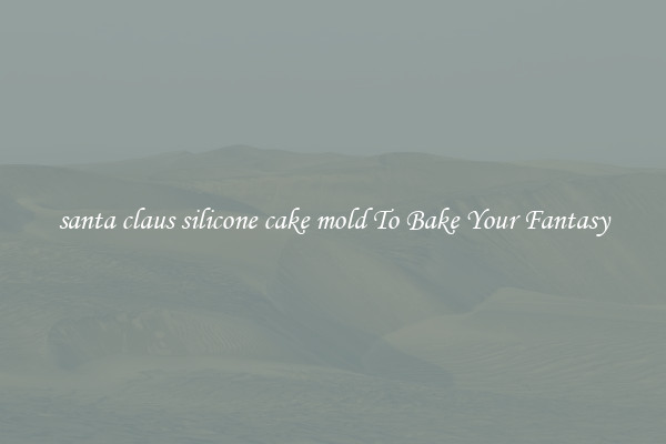 santa claus silicone cake mold To Bake Your Fantasy