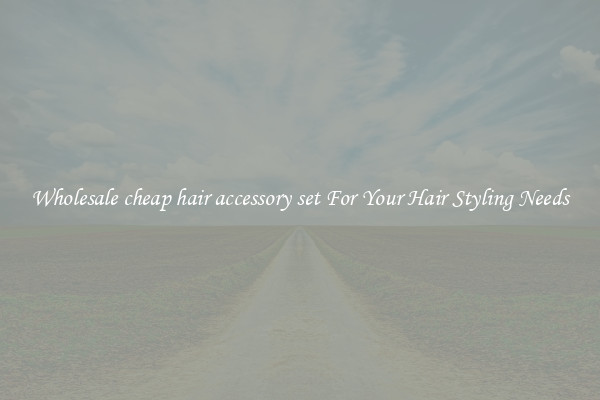 Wholesale cheap hair accessory set For Your Hair Styling Needs