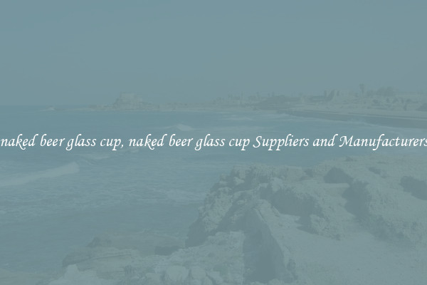naked beer glass cup, naked beer glass cup Suppliers and Manufacturers