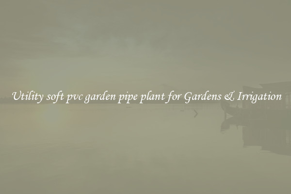 Utility soft pvc garden pipe plant for Gardens & Irrigation