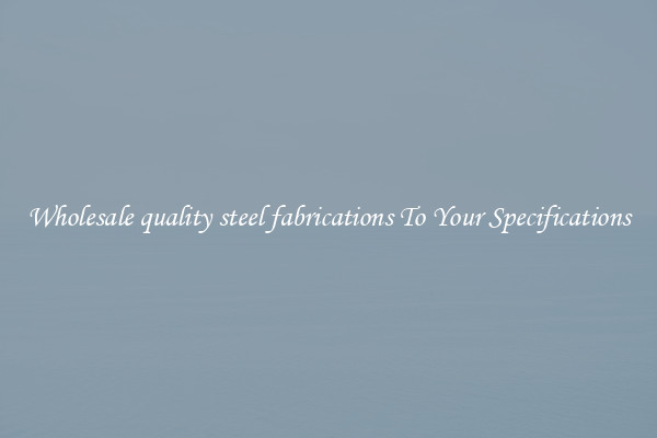 Wholesale quality steel fabrications To Your Specifications