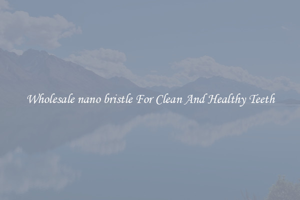 Wholesale nano bristle For Clean And Healthy Teeth