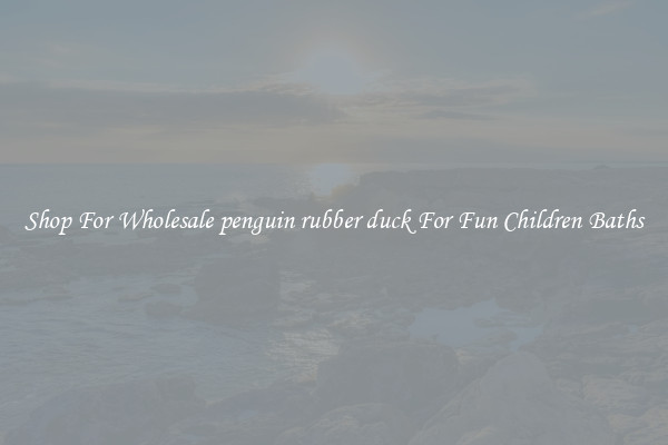 Shop For Wholesale penguin rubber duck For Fun Children Baths