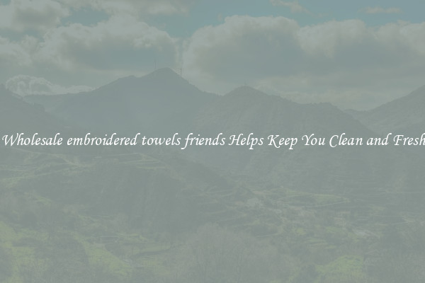 Wholesale embroidered towels friends Helps Keep You Clean and Fresh