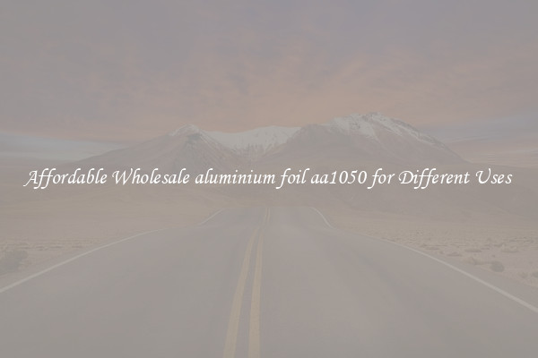 Affordable Wholesale aluminium foil aa1050 for Different Uses 