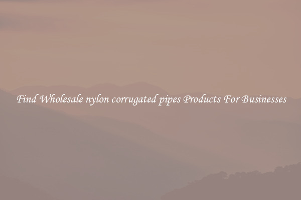 Find Wholesale nylon corrugated pipes Products For Businesses